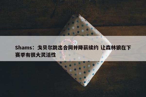 Shams：戈贝尔跳出合同并降薪续约 让森林狼在下赛季有很大灵活性