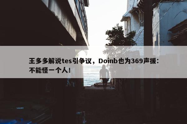 王多多解说tes引争议，Doinb也为369声援：不能怪一个人！