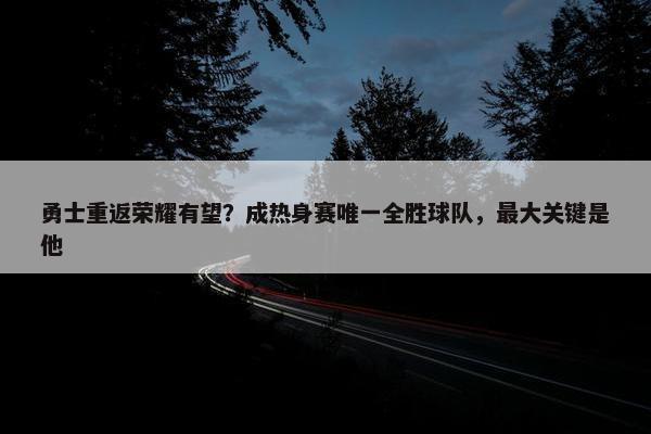 勇士重返荣耀有望？成热身赛唯一全胜球队，最大关键是他