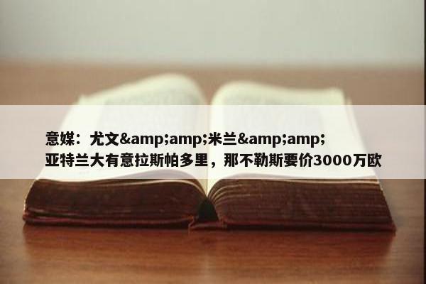 意媒：尤文&amp;米兰&amp;亚特兰大有意拉斯帕多里，那不勒斯要价3000万欧