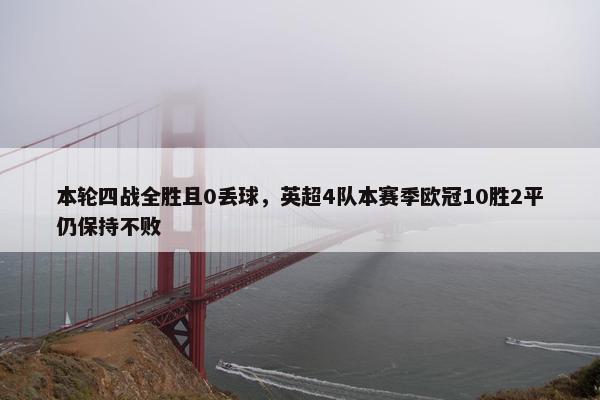 本轮四战全胜且0丢球，英超4队本赛季欧冠10胜2平仍保持不败