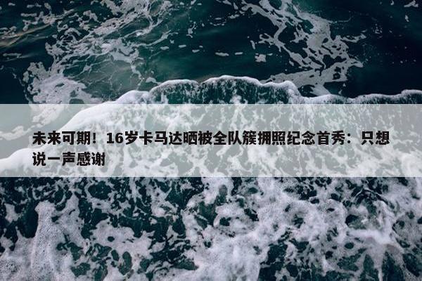 未来可期！16岁卡马达晒被全队簇拥照纪念首秀：只想说一声感谢