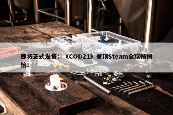 即将正式发售：《COD21》登顶Steam全球畅销榜！