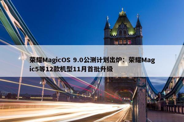 荣耀MagicOS 9.0公测计划出炉：荣耀Magic5等12款机型11月首批升级