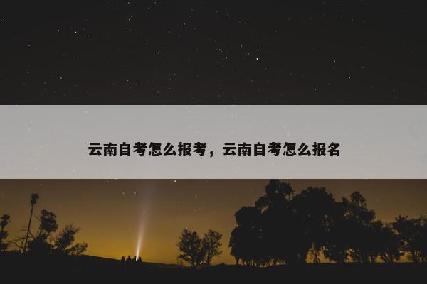 云南自考怎么报考，云南自考怎么报名