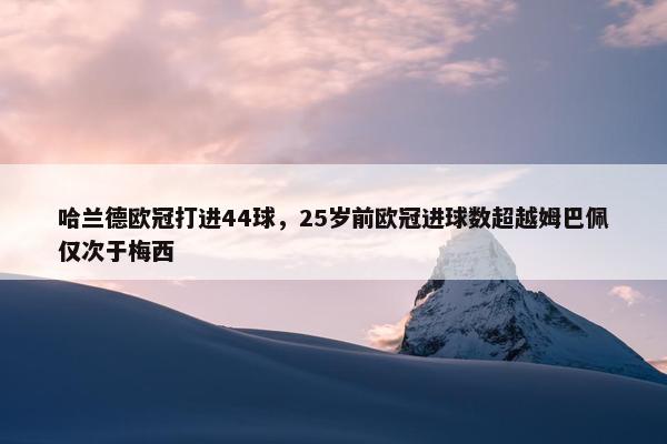 哈兰德欧冠打进44球，25岁前欧冠进球数超越姆巴佩仅次于梅西