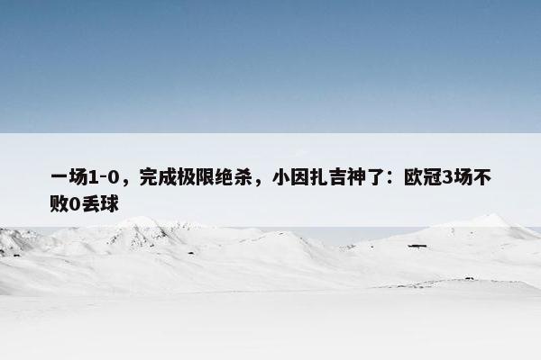 一场1-0，完成极限绝杀，小因扎吉神了：欧冠3场不败0丢球
