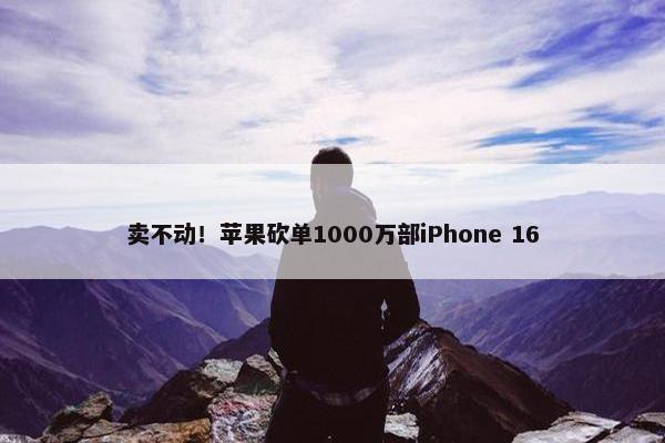 卖不动！苹果砍单1000万部iPhone 16