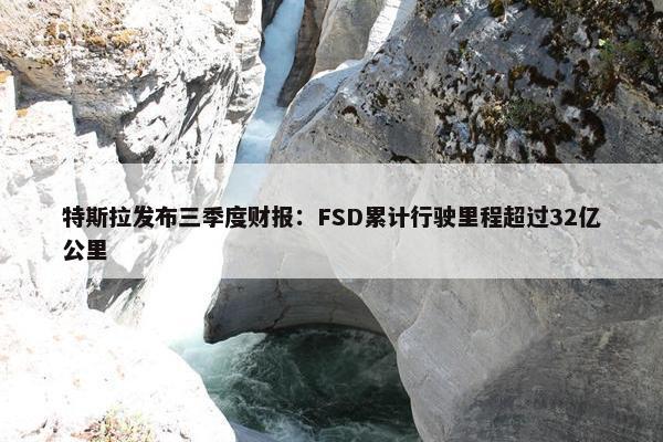 特斯拉发布三季度财报：FSD累计行驶里程超过32亿公里