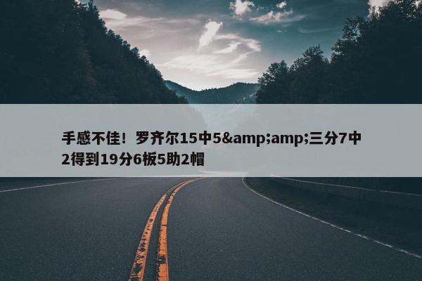 手感不佳！罗齐尔15中5&amp;三分7中2得到19分6板5助2帽