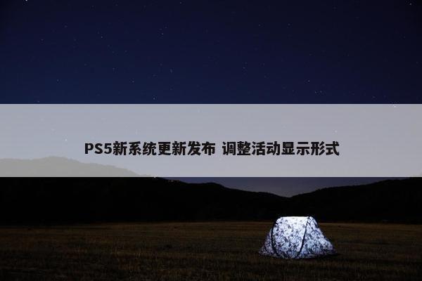 PS5新系统更新发布 调整活动显示形式