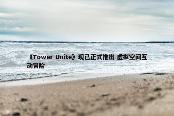 《Tower Unite》现已正式推出 虚拟空间互动冒险