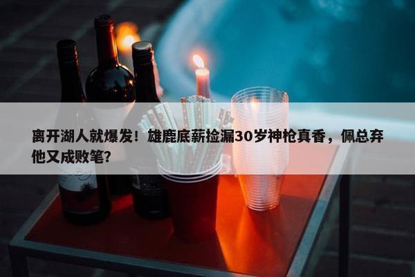 离开湖人就爆发！雄鹿底薪捡漏30岁神枪真香，佩总弃他又成败笔？