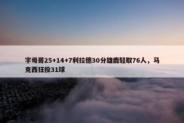 字母哥25+14+7利拉德30分雄鹿轻取76人，马克西狂投31球