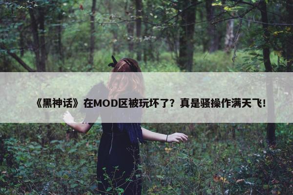 《黑神话》在MOD区被玩坏了？真是骚操作满天飞！