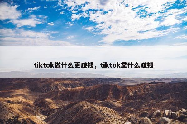 tiktok做什么更赚钱，tiktok靠什么赚钱