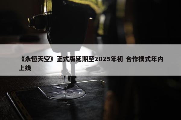 《永恒天空》正式版延期至2025年初 合作模式年内上线