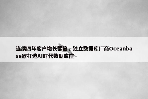 连续四年客户增长翻倍，独立数据库厂商Oceanbase欲打造AI时代数据底座