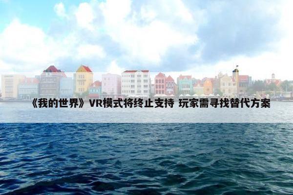 《我的世界》VR模式将终止支持 玩家需寻找替代方案