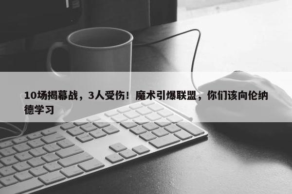 10场揭幕战，3人受伤！魔术引爆联盟，你们该向伦纳德学习