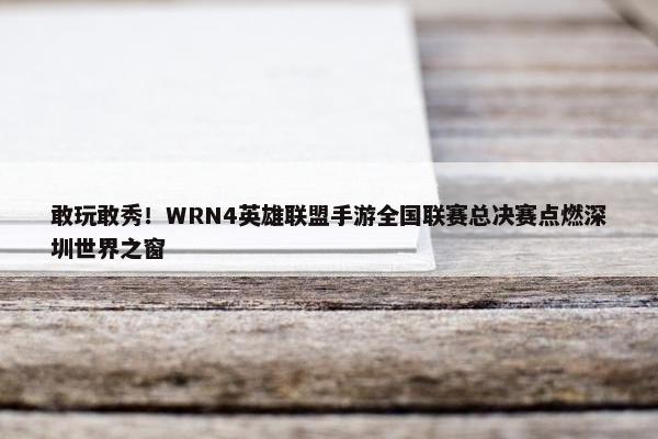 敢玩敢秀！WRN4英雄联盟手游全国联赛总决赛点燃深圳世界之窗