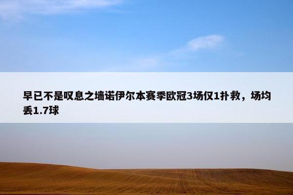 早已不是叹息之墙诺伊尔本赛季欧冠3场仅1扑救，场均丢1.7球