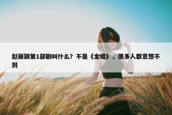 赵丽颖第1部剧叫什么？不是《金婚》，很多人都意想不到