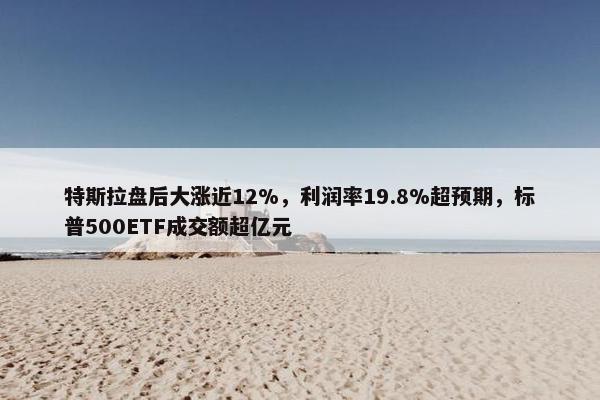 特斯拉盘后大涨近12%，利润率19.8%超预期，标普500ETF成交额超亿元