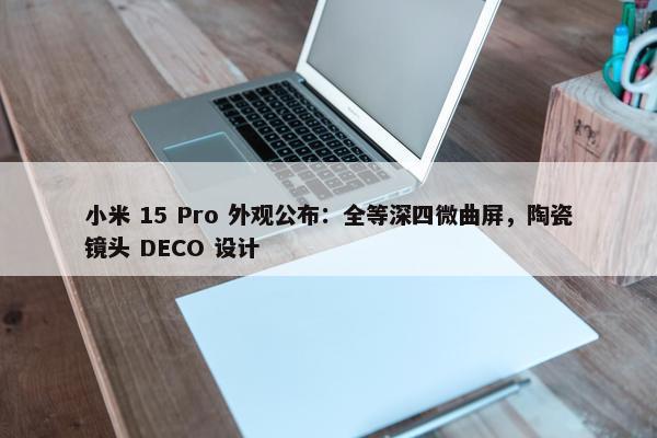 小米 15 Pro 外观公布：全等深四微曲屏，陶瓷镜头 DECO 设计