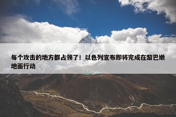 每个攻击的地方都占领了！以色列宣布即将完成在黎巴嫩地面行动