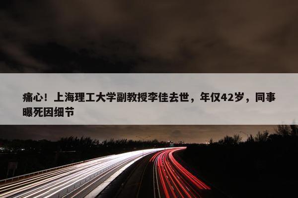 痛心！上海理工大学副教授李佳去世，年仅42岁，同事曝死因细节