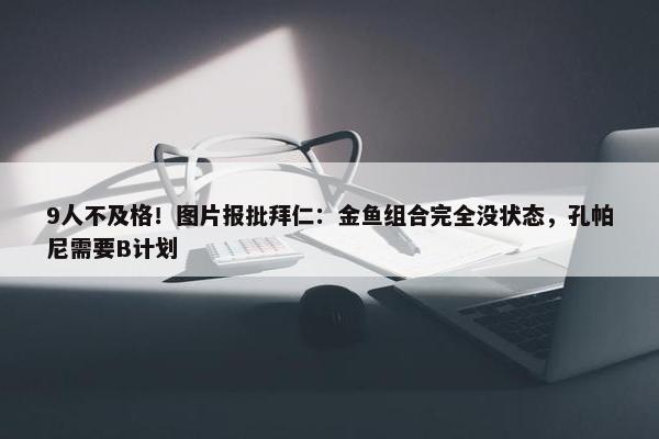 9人不及格！图片报批拜仁：金鱼组合完全没状态，孔帕尼需要B计划