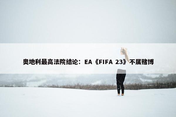 奥地利最高法院结论：EA《FIFA 23》不属赌博