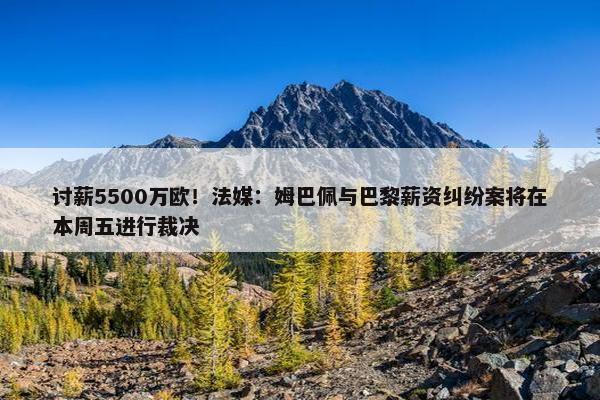 讨薪5500万欧！法媒：姆巴佩与巴黎薪资纠纷案将在本周五进行裁决