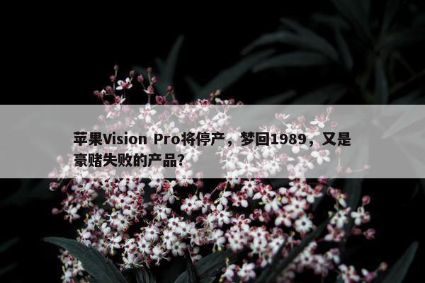 苹果Vision Pro将停产，梦回1989，又是豪赌失败的产品？