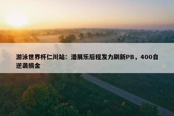 游泳世界杯仁川站：潘展乐后程发力刷新PB，400自逆袭摘金