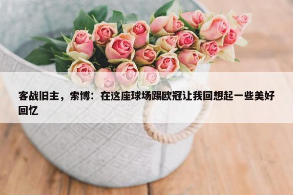 客战旧主，索博：在这座球场踢欧冠让我回想起一些美好回忆