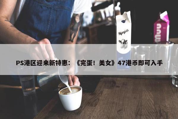 PS港区迎来新特惠：《完蛋！美女》47港币即可入手