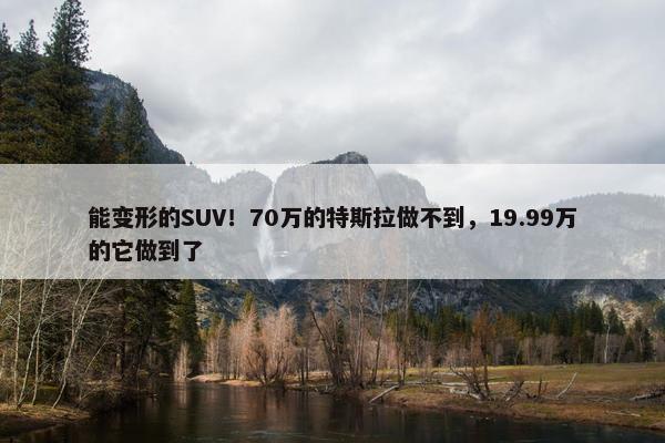 能变形的SUV！70万的特斯拉做不到，19.99万的它做到了