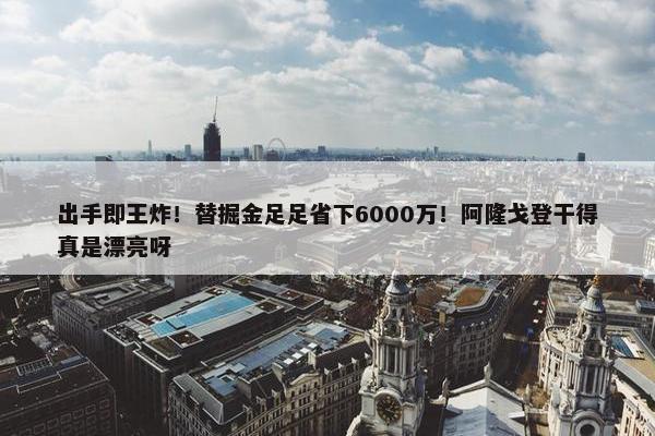 出手即王炸！替掘金足足省下6000万！阿隆戈登干得真是漂亮呀