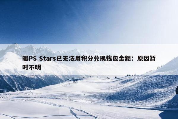 曝PS Stars已无法用积分兑换钱包金额：原因暂时不明