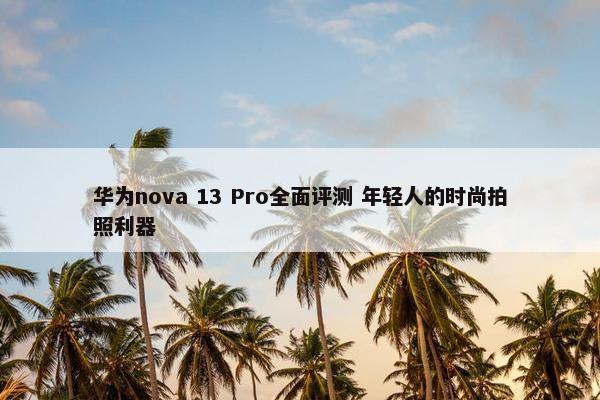 华为nova 13 Pro全面评测 年轻人的时尚拍照利器