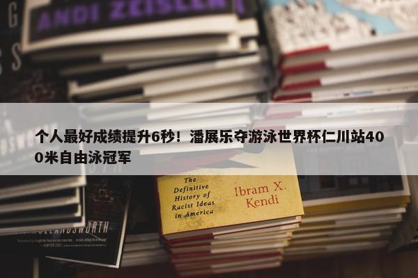 个人最好成绩提升6秒！潘展乐夺游泳世界杯仁川站400米自由泳冠军