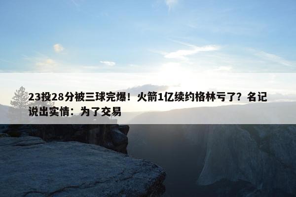 23投28分被三球完爆！火箭1亿续约格林亏了？名记说出实情：为了交易