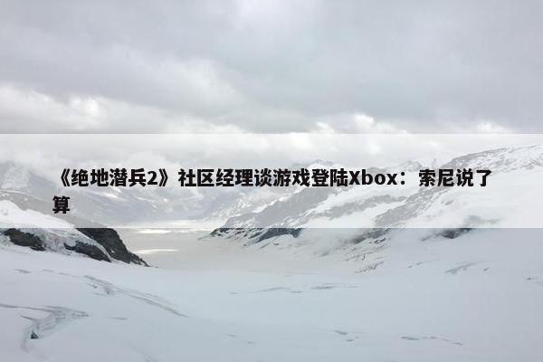 《绝地潜兵2》社区经理谈游戏登陆Xbox：索尼说了算