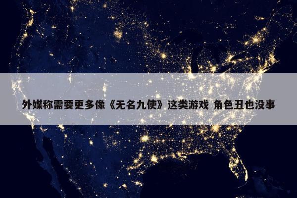 外媒称需要更多像《无名九使》这类游戏 角色丑也没事