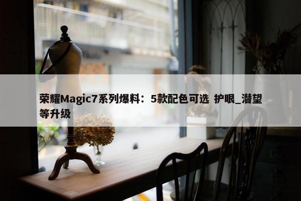 荣耀Magic7系列爆料：5款配色可选 护眼_潜望等升级