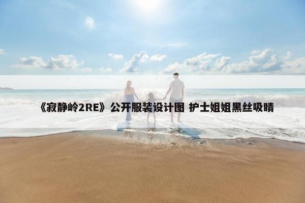 《寂静岭2RE》公开服装设计图 护士姐姐黑丝吸睛