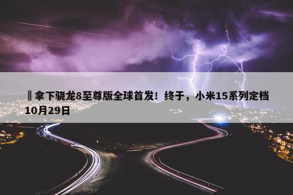 ​拿下骁龙8至尊版全球首发！终于，小米15系列定档10月29日