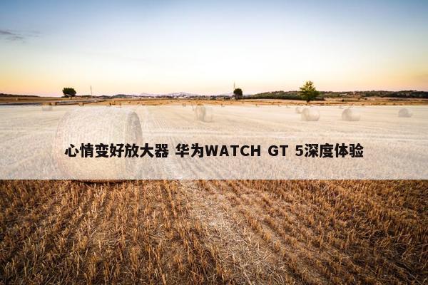 心情变好放大器 华为WATCH GT 5深度体验